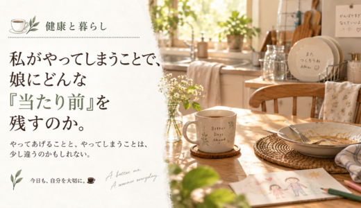 ☕ 健康と暮らし｜私がやってしまうことで、娘にどんな「当たり前」を残すのか。