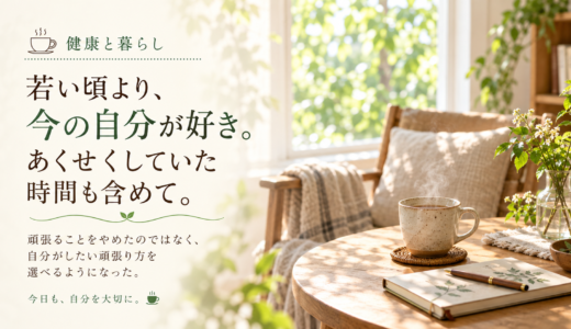 ☕ 健康と暮らし｜若い頃より、今の自分が好き。あくせくしていた時間も含めて。